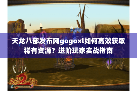 天龙八部发布网gogoxl如何高效获取稀有资源?进阶玩家实战指南 天龙八部发布网gogoxl如何高效获取稀有资源?进阶玩家实战指南