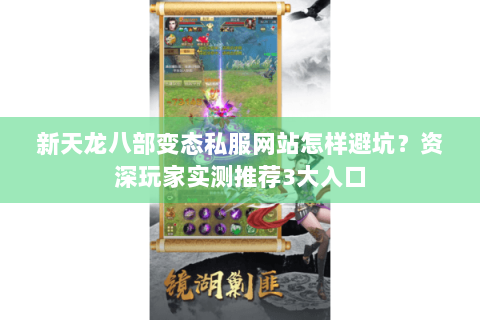 新天龙八部变态私服网站怎样避坑?资深玩家实测推荐3大入口 新天龙八部变态私服网站怎样避坑?资深玩家实测推荐3大入口