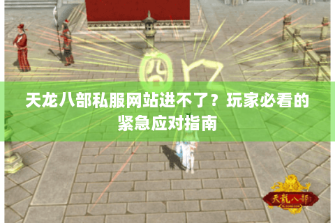 天龙八部私服网站进不了？玩家必看的紧急应对指南
