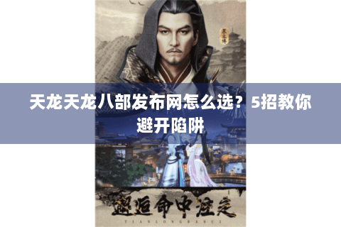 天龙天龙八部发布网怎么选？5招教你避开陷阱