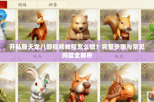 开私服天龙八部视频教程怎么做?完整步骤与常见问题全解析 开私服天龙八部视频教程怎么做?完整步骤与常见问题全解析