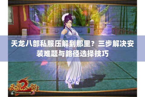 天龙八部私服压解到那里?三步解决安装难题与路径选择技巧 天龙八部私服压解到那里?三步解决安装难题与路径选择技巧