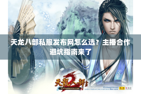 天龙八部私服发布网怎么选?主播合作避坑指南来了 天龙八部私服发布网怎么选?主播合作避坑指南来了