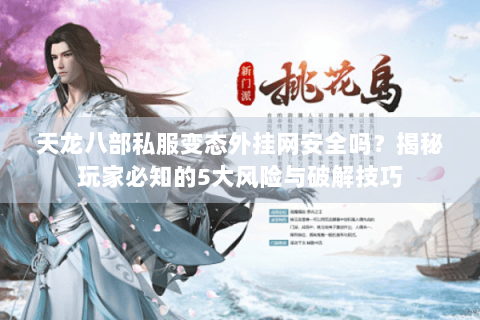 天龙八部私服变态外挂网安全吗？揭秘玩家必知的5大风险与破解技巧