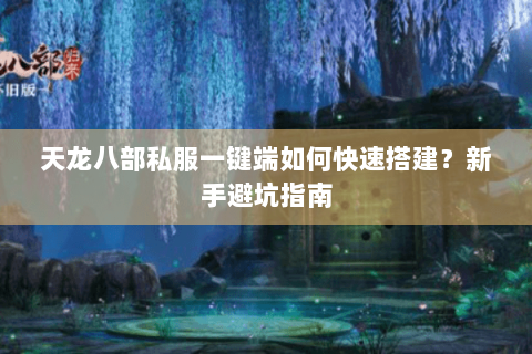 天龙八部私服一键端如何快速搭建?新手避坑指南 天龙八部私服一键端如何快速搭建?新手避坑指南