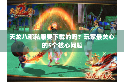 天龙八部私服要下载的吗？玩家最关心的5个核心问题