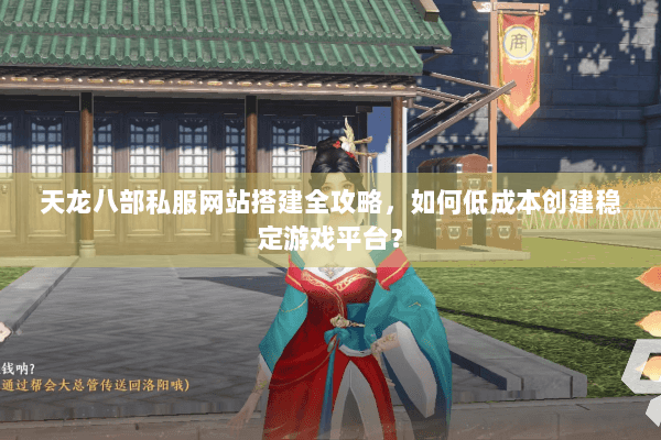 天龙八部私服网站搭建全攻略，如何低成本创建稳定游戏平台？