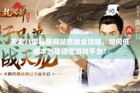 天龙八部私服网站搭建全攻略，如何低成本创建稳定游戏平台？