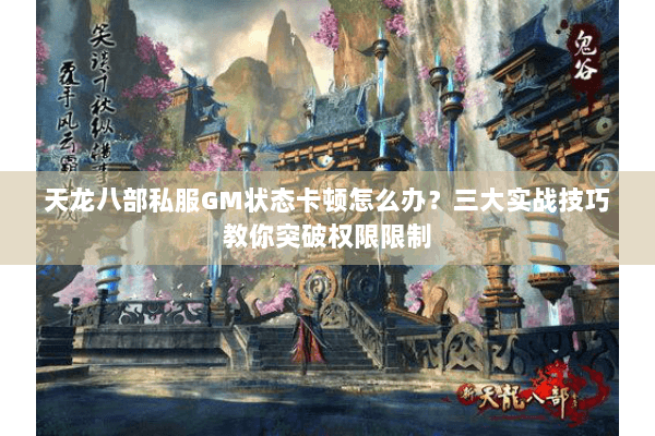 天龙八部私服GM状态卡顿怎么办？三大实战技巧教你突破权限限制