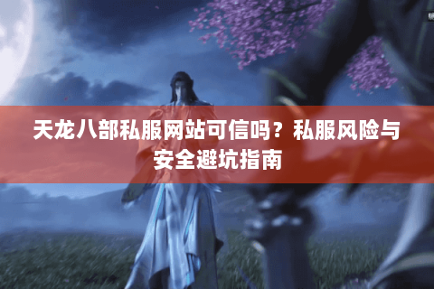 天龙八部私服网站可信吗？私服风险与安全避坑指南