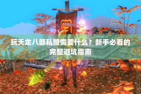 玩天龙八部私服需要什么?新手必看的完整避坑指南 玩天龙八部私服需要什么?新手必看的完整避坑指南