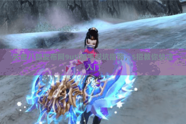 天龙八部发布网9utl新手避坑指南，5招教你快速入门