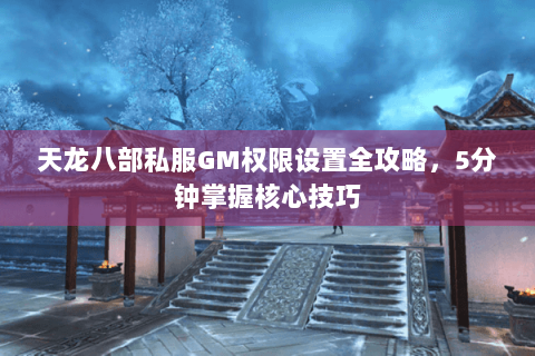 天龙八部私服GM权限设置全攻略，5分钟掌握核心技巧