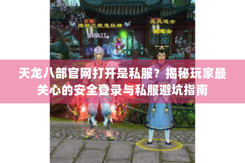 天龙八部官网打开是私服？揭秘玩家最关心的安全登录与私服避坑指南