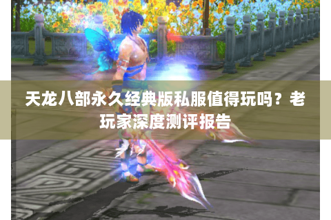 天龙八部永久经典版私服值得玩吗？老玩家深度测评报告