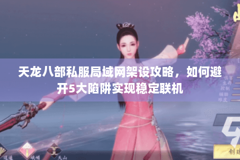 天龙八部私服局域网架设攻略,如何避开5大陷阱实现稳定联机 天龙八部私服局域网架设攻略,如何避开5大陷阱实现稳定联机