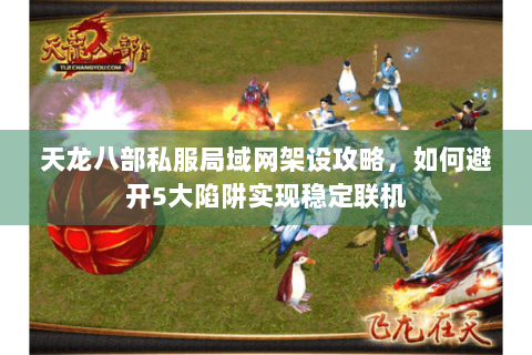 天龙八部私服局域网架设攻略,如何避开5大陷阱实现稳定联机 天龙八部私服局域网架设攻略,如何避开5大陷阱实现稳定联机