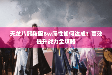 天龙八部私服8w属性如何达成?高效提升战力全攻略 天龙八部私服8w属性如何达成?高效提升战力全攻略