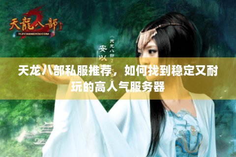 天龙八部私服推荐,如何找到稳定又耐玩的高人气服务器 天龙八部私服推荐,如何找到稳定又耐玩的高人气服务器