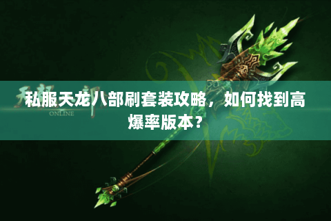 私服天龙八部刷套装攻略,如何找到高爆率版本? 私服天龙八部刷套装攻略,如何找到高爆率版本?