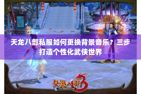 天龙八部私服如何更换背景音乐?三步打造个性化武侠世界 天龙八部私服如何更换背景音乐?三步打造个性化武侠世界