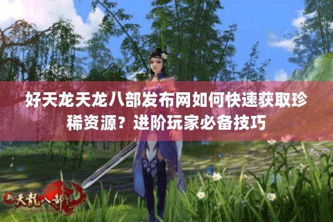 好天龙天龙八部发布网如何快速获取珍稀资源?进阶玩家必备技巧 好天龙天龙八部发布网如何快速获取珍稀资源?进阶玩家必备技巧