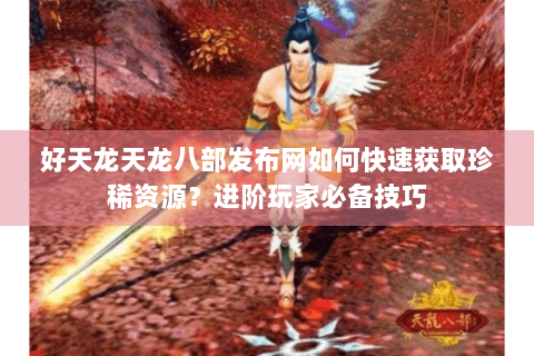 好天龙天龙八部发布网如何快速获取珍稀资源?进阶玩家必备技巧 好天龙天龙八部发布网如何快速获取珍稀资源?进阶玩家必备技巧