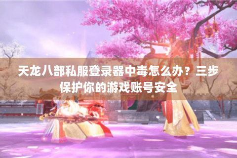 天龙八部私服登录器中毒怎么办?三步保护你的游戏账号安全 天龙八部私服登录器中毒怎么办?三步保护你的游戏账号安全