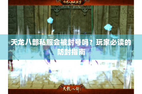 天龙八部私服会被封号吗？玩家必读的防封指南