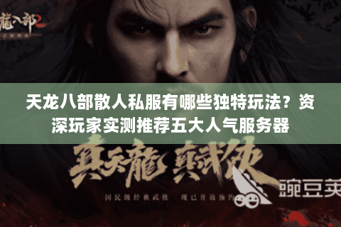 天龙八部散人私服有哪些独特玩法?资深玩家实测推荐五大人气服务器 天龙八部散人私服有哪些独特玩法?资深玩家实测推荐五大人气服务器