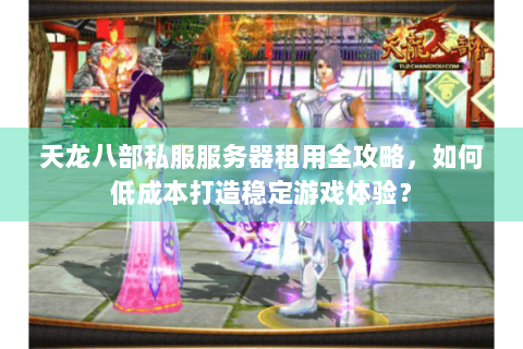 天龙八部私服服务器租用全攻略,如何低成本打造稳定游戏体验? 天龙八部私服服务器租用全攻略,如何低成本打造稳定游戏体验?