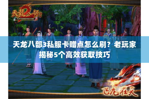 天龙八部3私服卡赠点怎么刷？老玩家揭秘5个高效获取技巧