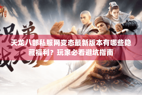 天龙八部私服网变态最新版本有哪些隐藏福利?玩家必看避坑指南 天龙八部私服网变态最新版本有哪些隐藏福利?玩家必看避坑指南