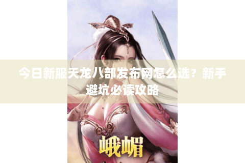 今日新服天龙八部发布网怎么选？新手避坑必读攻略