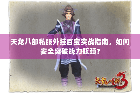 天龙八部私服外挂百宝实战指南，如何安全突破战力瓶颈？