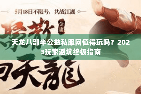 天龙八部半公益私服网值得玩吗？2023玩家避坑终极指南