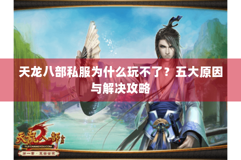 天龙八部私服为什么玩不了？五大原因与解决攻略