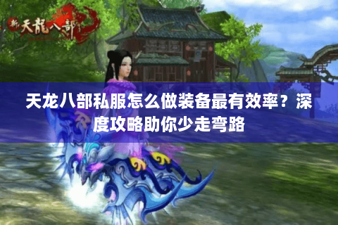 天龙八部私服怎么做装备最有效率?深度攻略助你少走弯路 天龙八部私服怎么做装备最有效率?深度攻略助你少走弯路