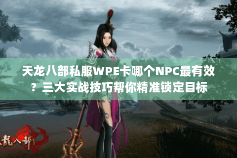 天龙八部私服WPE卡哪个NPC最有效?三大实战技巧帮你精准锁定目标 天龙八部私服WPE卡哪个NPC最有效?三大实战技巧帮你精准锁定目标