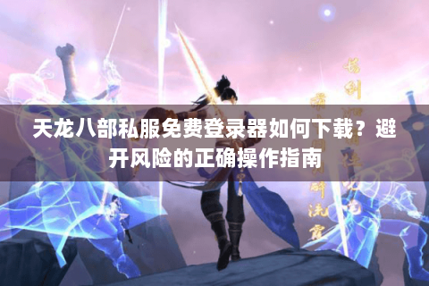 天龙八部私服免费登录器如何下载？避开风险的正确操作指南