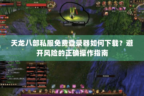 天龙八部私服免费登录器如何下载？避开风险的正确操作指南