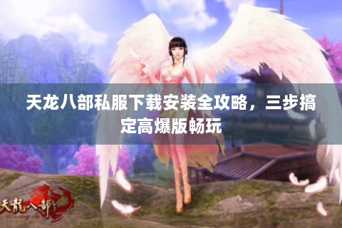 天龙八部私服下载安装全攻略，三步搞定高爆版畅玩