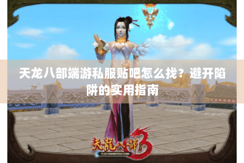 天龙八部端游私服贴吧怎么找？避开陷阱的实用指南