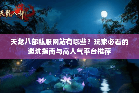天龙八部私服网站有哪些？玩家必看的避坑指南与高人气平台推荐