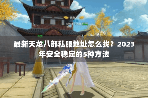 最新天龙八部私服地址怎么找?2023年安全稳定的5种方法 最新天龙八部私服地址怎么找?2023年安全稳定的5种方法