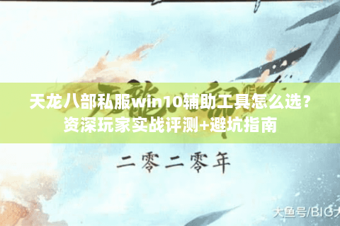天龙八部私服win10辅助工具怎么选?资深玩家实战评测+避坑指南 天龙八部私服win10辅助工具怎么选?资深玩家实战评测+避坑指南