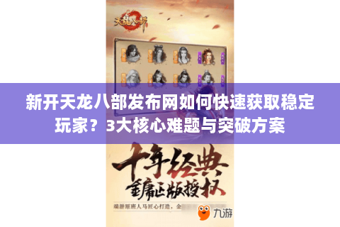 新开天龙八部发布网如何快速获取稳定玩家?3大核心难题与突破方案 新开天龙八部发布网如何快速获取稳定玩家?3大核心难题与突破方案