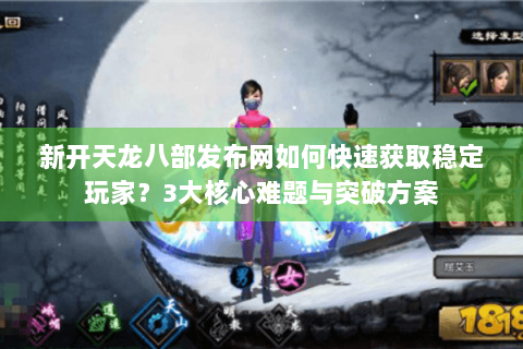 新开天龙八部发布网如何快速获取稳定玩家?3大核心难题与突破方案 新开天龙八部发布网如何快速获取稳定玩家?3大核心难题与突破方案