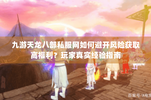 九游天龙八部私服网如何避开风险获取高福利?玩家真实经验指南 九游天龙八部私服网如何避开风险获取高福利?玩家真实经验指南