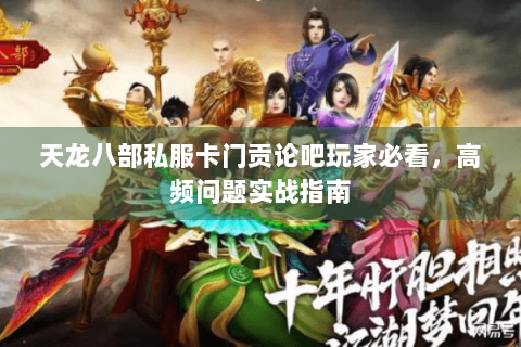 天龙八部私服卡门贡论吧玩家必看,高频问题实战指南 天龙八部私服卡门贡论吧玩家必看,高频问题实战指南